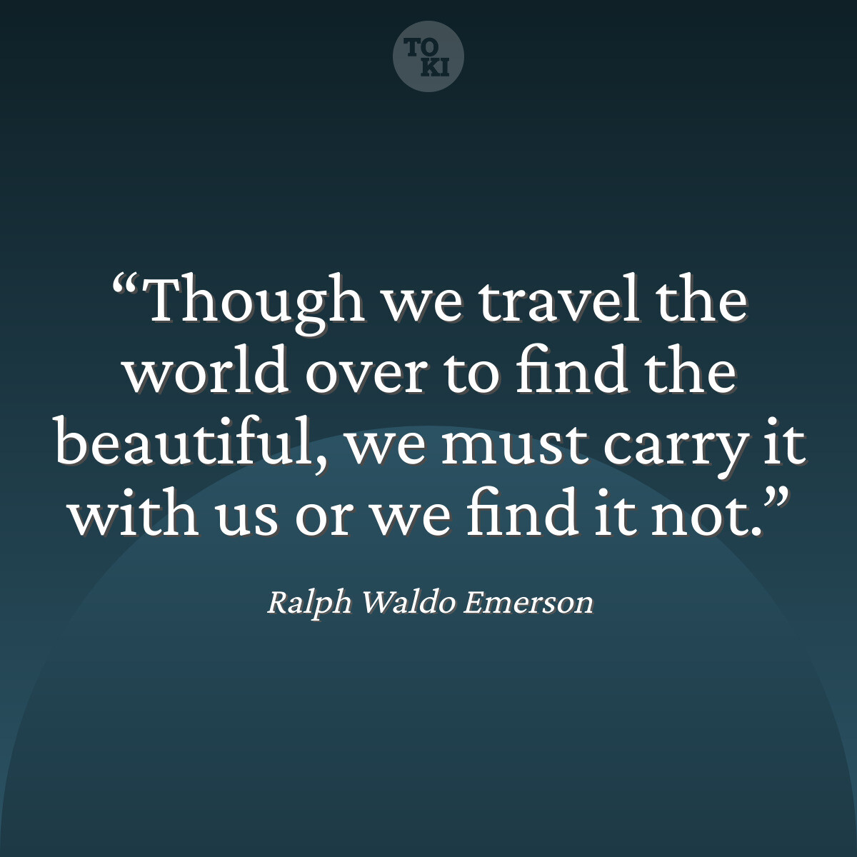Though we travel the world over to find the beautiful, we must carry it with us or we find it not. - Ralph Waldo Emerson Quote