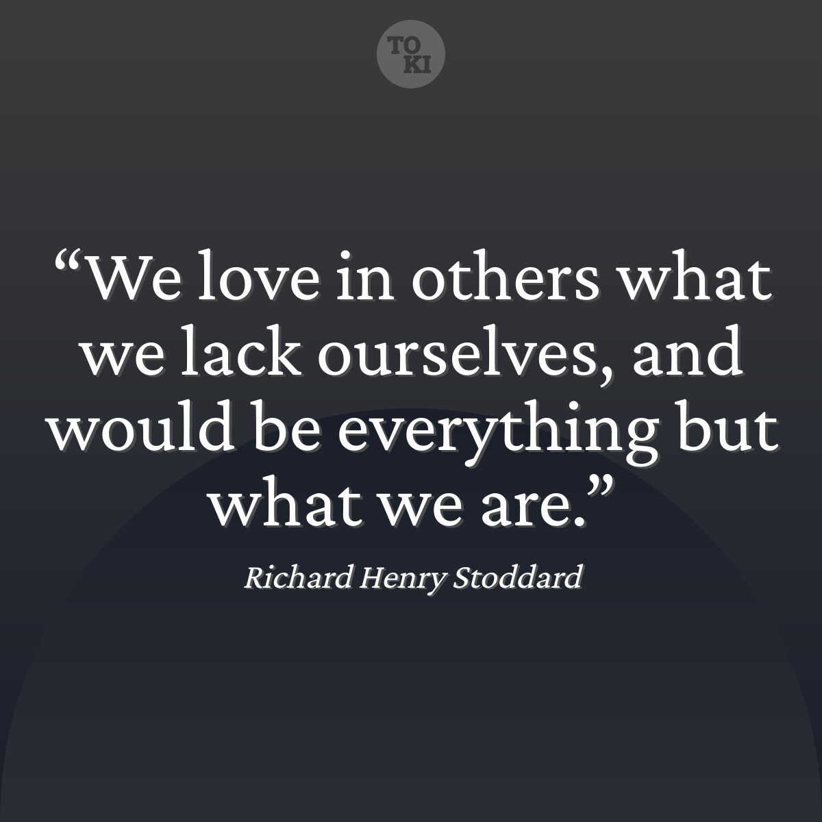We love in others what we lack ourselves, and would be everything but what we are. - Richard Henry Stoddard Quote