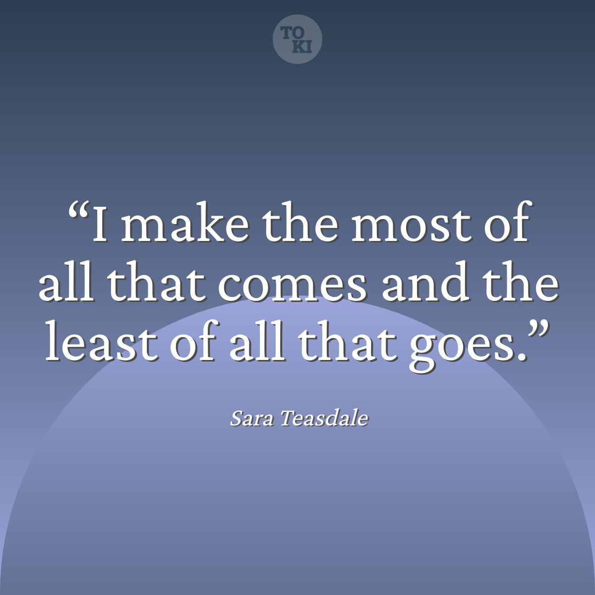 I make the most of all that comes and the least of all that goes. - Sara Teasdale Quote