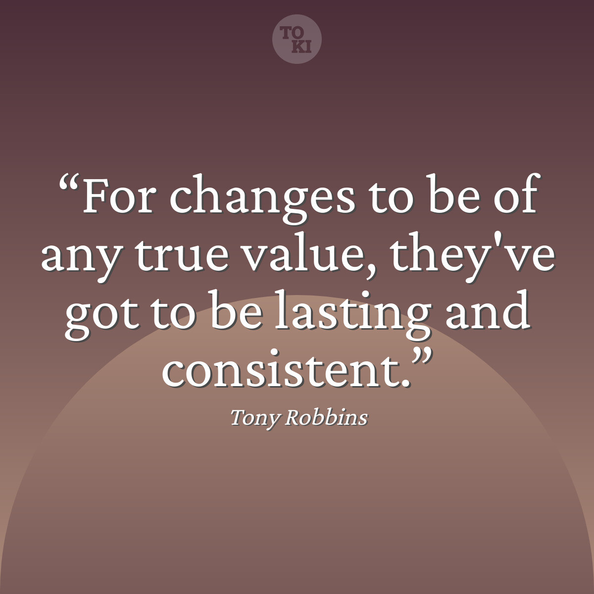 For changes to be of any true value, they've got to be lasting and consistent. - Tony Robbins Quote