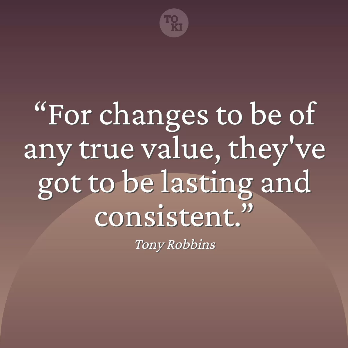 For changes to be of any true value, they've got to be lasting and consistent. - Tony Robbins Quote