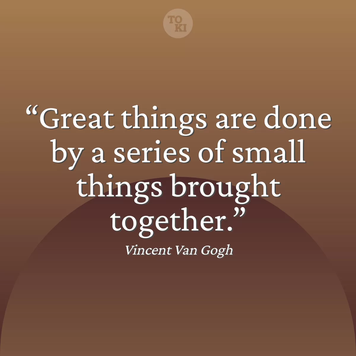 Great things are done by a series of small things brought together. - Vincent Van Gogh Quote