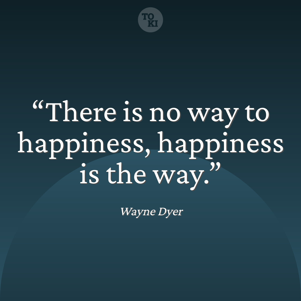 There is no way to happiness, happiness is the way. - Wayne Dyer Quote