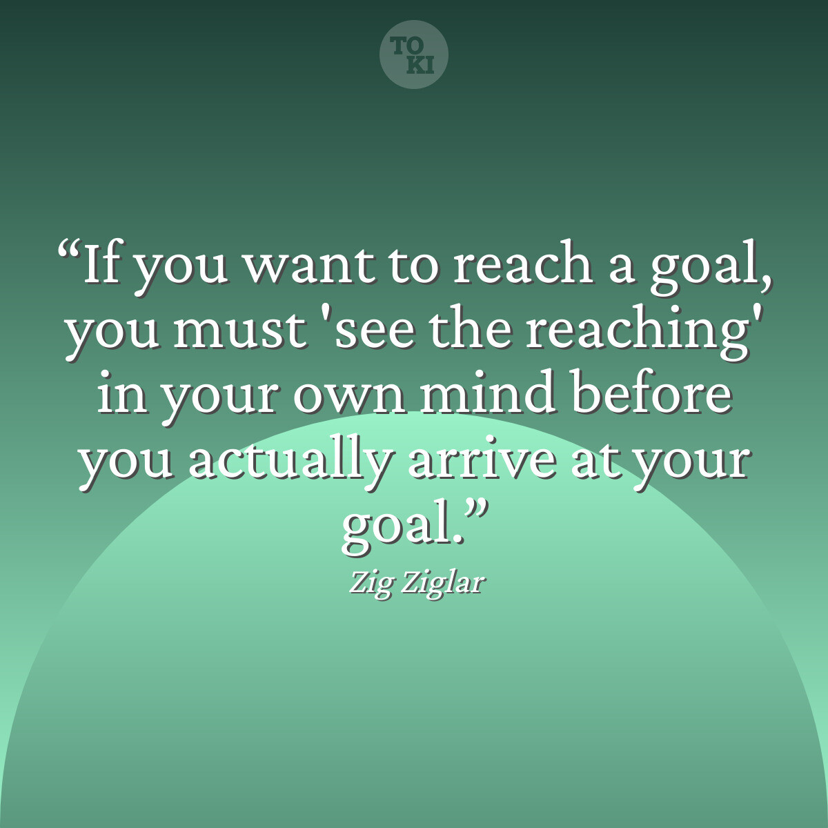 If you want to reach a goal, you must 'see the reaching' in your own mind before you actually arrive at your goal. - Zig Ziglar Quote