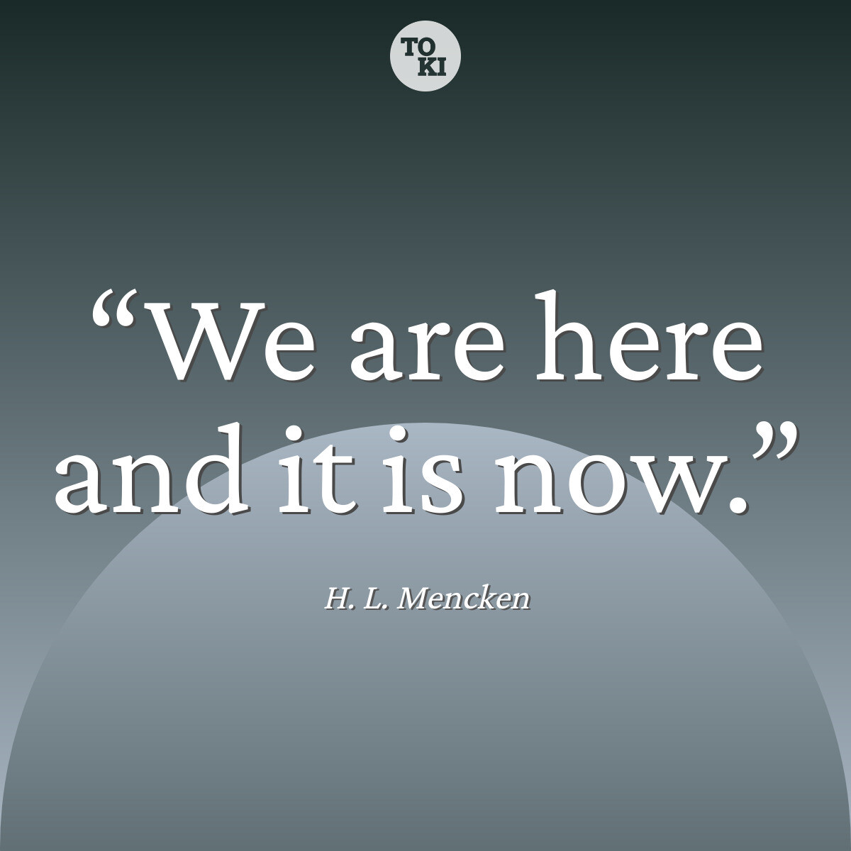 We are here and it is now. - H. L. Mencken Quote