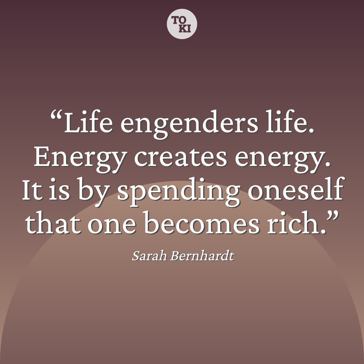 Life engenders life. Energy creates energy. It is by spending oneself that one becomes rich. - Sarah Bernhardt Quote